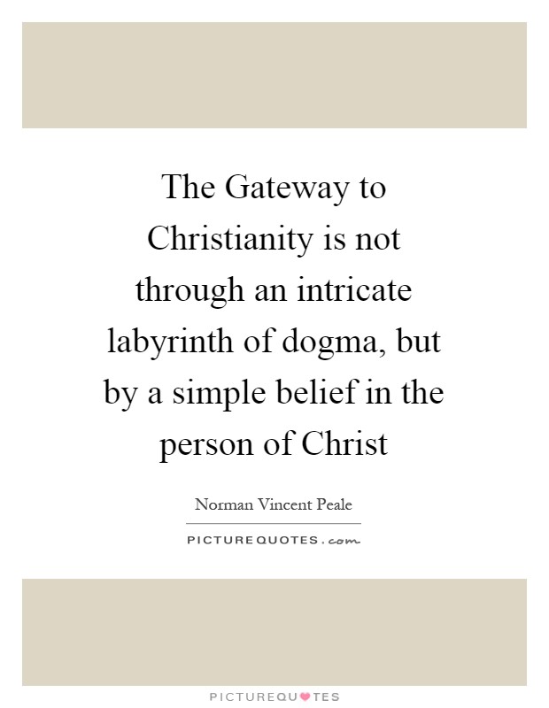 The Gateway to Christianity is not through an intricate labyrinth of dogma, but by a simple belief in the person of Christ Picture Quote #1