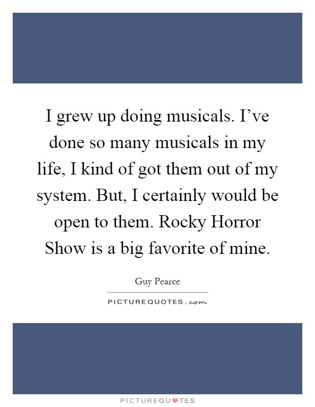 I grew up doing musicals. I've done so many musicals in my life, I kind of got them out of my system. But, I certainly would be open to them. Rocky Horror Show is a big favorite of mine Picture Quote #1