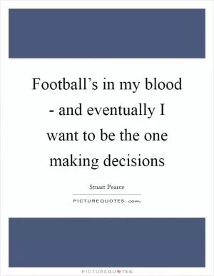 Football’s in my blood - and eventually I want to be the one making decisions Picture Quote #1