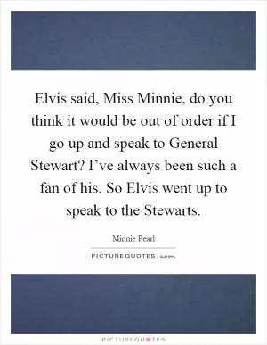 Elvis said, Miss Minnie, do you think it would be out of order if I go up and speak to General Stewart? I’ve always been such a fan of his. So Elvis went up to speak to the Stewarts Picture Quote #1