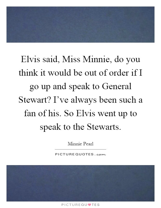 Elvis said, Miss Minnie, do you think it would be out of order if I go up and speak to General Stewart? I've always been such a fan of his. So Elvis went up to speak to the Stewarts Picture Quote #1