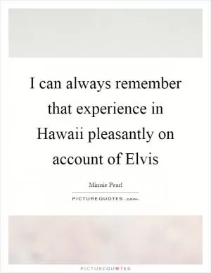 I can always remember that experience in Hawaii pleasantly on account of Elvis Picture Quote #1
