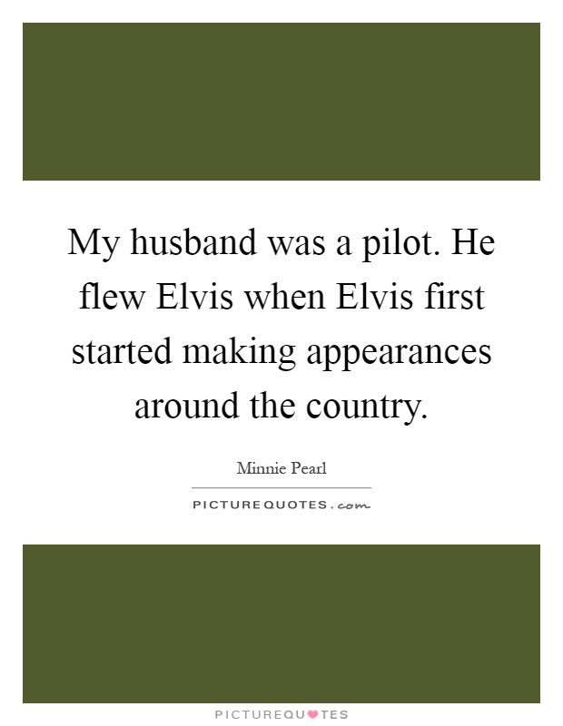 My husband was a pilot. He flew Elvis when Elvis first started making appearances around the country Picture Quote #1