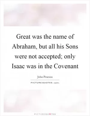 Great was the name of Abraham, but all his Sons were not accepted; only Isaac was in the Covenant Picture Quote #1