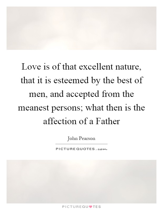 Love is of that excellent nature, that it is esteemed by the best of men, and accepted from the meanest persons; what then is the affection of a Father Picture Quote #1