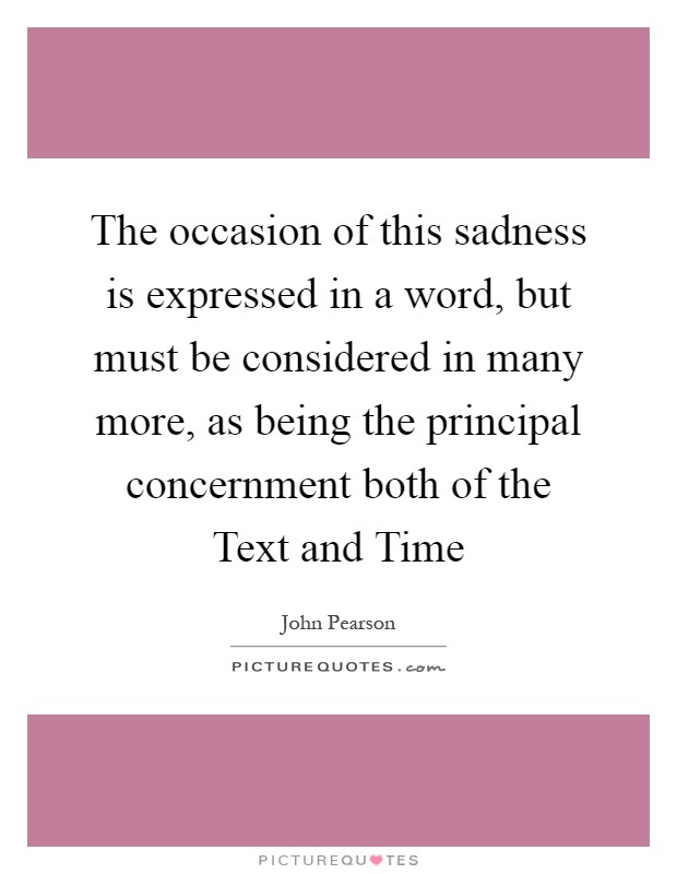 The occasion of this sadness is expressed in a word, but must be considered in many more, as being the principal concernment both of the Text and Time Picture Quote #1