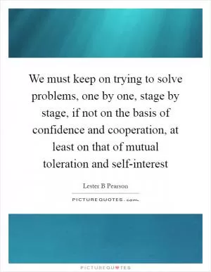 We must keep on trying to solve problems, one by one, stage by stage, if not on the basis of confidence and cooperation, at least on that of mutual toleration and self-interest Picture Quote #1
