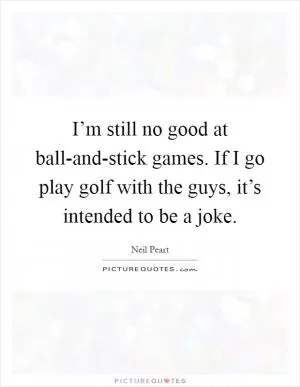 I’m still no good at ball-and-stick games. If I go play golf with the guys, it’s intended to be a joke Picture Quote #1