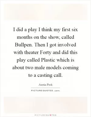 I did a play I think my first six months on the show, called Bullpen. Then I got involved with theater Forty and did this play called Plastic which is about two male models coming to a casting call Picture Quote #1