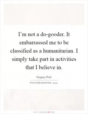 I’m not a do-gooder. It embarrassed me to be classified as a humanitarian. I simply take part in activities that I believe in Picture Quote #1