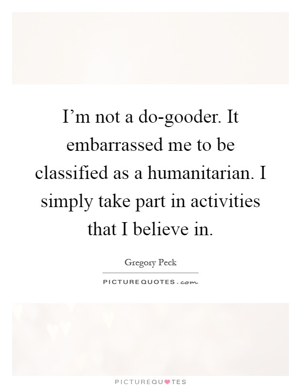 I'm not a do-gooder. It embarrassed me to be classified as a humanitarian. I simply take part in activities that I believe in Picture Quote #1