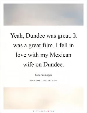 Yeah, Dundee was great. It was a great film. I fell in love with my Mexican wife on Dundee Picture Quote #1