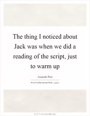 The thing I noticed about Jack was when we did a reading of the script, just to warm up Picture Quote #1