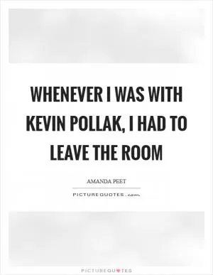 Whenever I was with Kevin Pollak, I had to leave the room Picture Quote #1