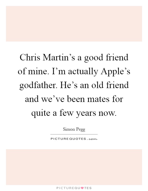 Chris Martin's a good friend of mine. I'm actually Apple's godfather. He's an old friend and we've been mates for quite a few years now Picture Quote #1