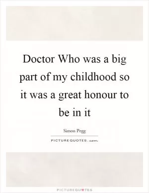 Doctor Who was a big part of my childhood so it was a great honour to be in it Picture Quote #1