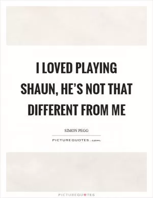 I loved playing Shaun, he’s not that different from me Picture Quote #1