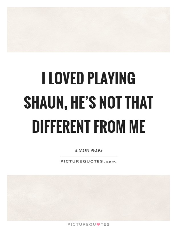 I loved playing Shaun, he's not that different from me Picture Quote #1