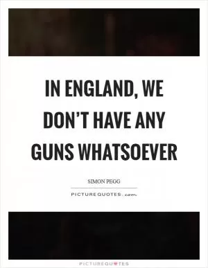 In England, we don’t have any guns whatsoever Picture Quote #1