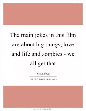 The main jokes in this film are about big things, love and life and zombies - we all get that Picture Quote #1