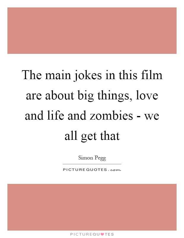 The main jokes in this film are about big things, love and life and zombies - we all get that Picture Quote #1