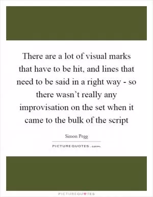 There are a lot of visual marks that have to be hit, and lines that need to be said in a right way - so there wasn’t really any improvisation on the set when it came to the bulk of the script Picture Quote #1