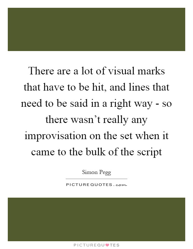 There are a lot of visual marks that have to be hit, and lines that need to be said in a right way - so there wasn't really any improvisation on the set when it came to the bulk of the script Picture Quote #1