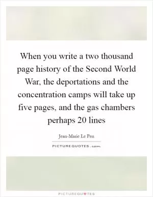When you write a two thousand page history of the Second World War, the deportations and the concentration camps will take up five pages, and the gas chambers perhaps 20 lines Picture Quote #1