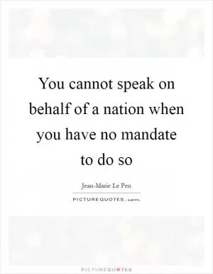 You cannot speak on behalf of a nation when you have no mandate to do so Picture Quote #1