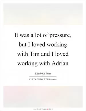 It was a lot of pressure, but I loved working with Tim and I loved working with Adrian Picture Quote #1