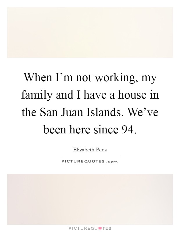 When I'm not working, my family and I have a house in the San Juan Islands. We've been here since  94 Picture Quote #1