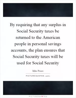 By requiring that any surplus in Social Security taxes be returned to the American people in personal savings accounts, the plan ensures that Social Security taxes will be used for Social Security Picture Quote #1