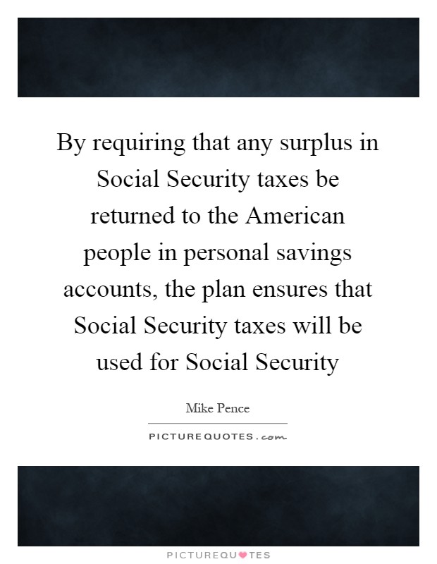 By requiring that any surplus in Social Security taxes be returned to the American people in personal savings accounts, the plan ensures that Social Security taxes will be used for Social Security Picture Quote #1