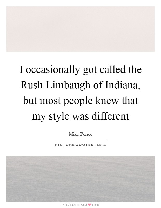I occasionally got called the Rush Limbaugh of Indiana, but most people knew that my style was different Picture Quote #1