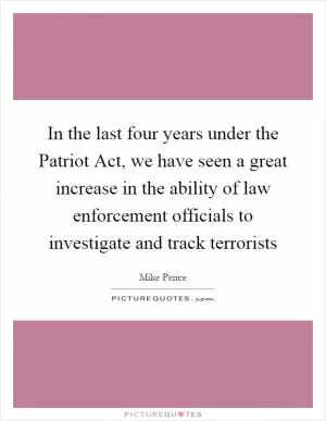 In the last four years under the Patriot Act, we have seen a great increase in the ability of law enforcement officials to investigate and track terrorists Picture Quote #1