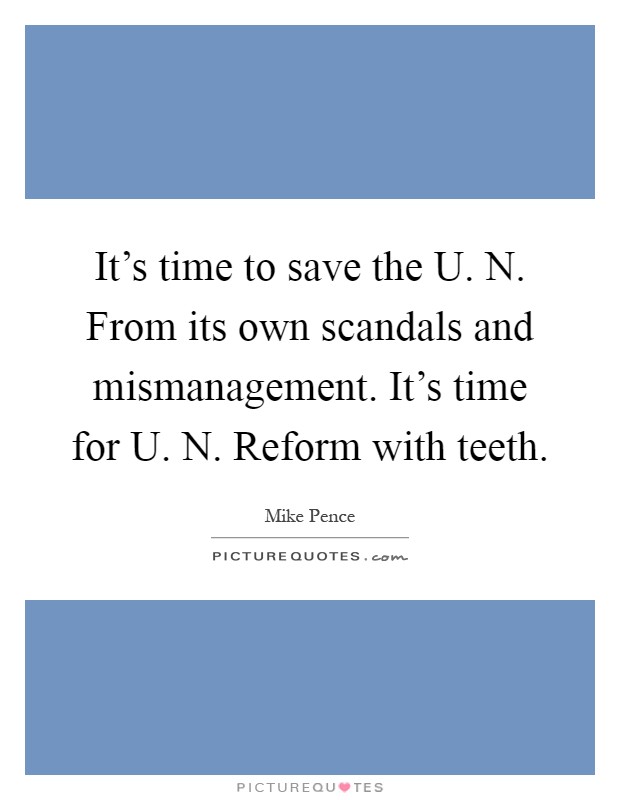 It's time to save the U. N. From its own scandals and mismanagement. It's time for U. N. Reform with teeth Picture Quote #1