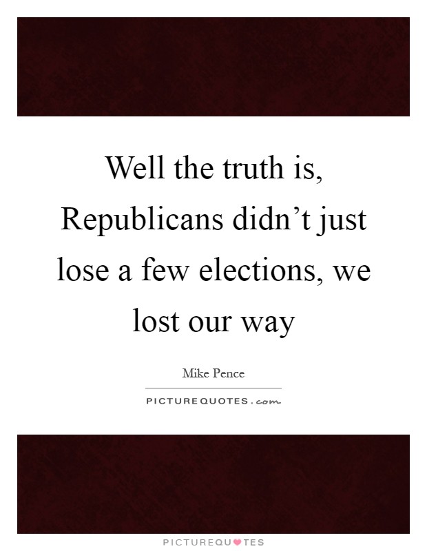 Well the truth is, Republicans didn't just lose a few elections, we lost our way Picture Quote #1