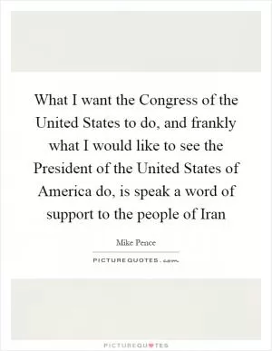 What I want the Congress of the United States to do, and frankly what I would like to see the President of the United States of America do, is speak a word of support to the people of Iran Picture Quote #1