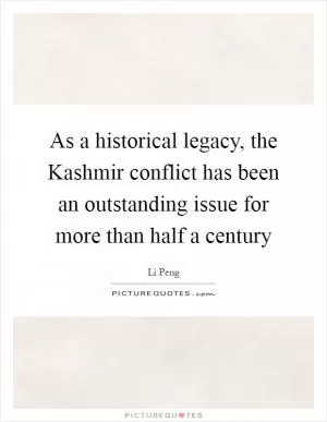 As a historical legacy, the Kashmir conflict has been an outstanding issue for more than half a century Picture Quote #1