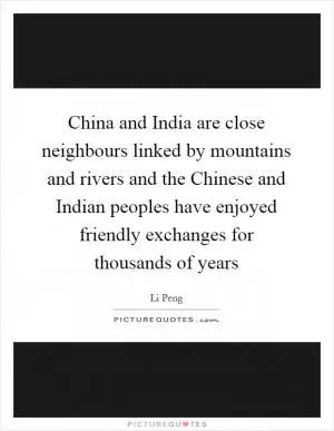 China and India are close neighbours linked by mountains and rivers and the Chinese and Indian peoples have enjoyed friendly exchanges for thousands of years Picture Quote #1