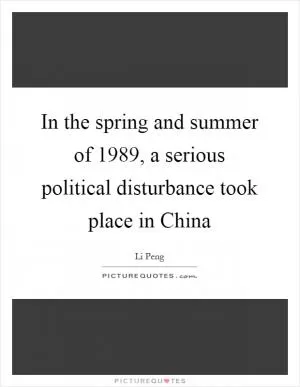 In the spring and summer of 1989, a serious political disturbance took place in China Picture Quote #1