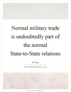 Normal military trade is undoubtedly part of the normal State-to-State relations Picture Quote #1