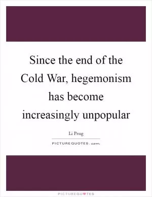 Since the end of the Cold War, hegemonism has become increasingly unpopular Picture Quote #1