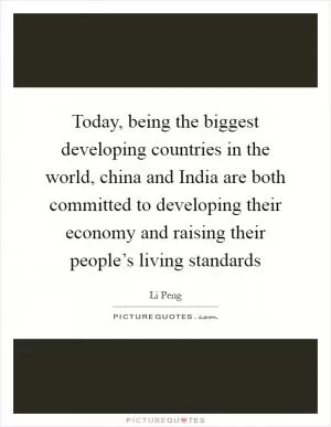 Today, being the biggest developing countries in the world, china and India are both committed to developing their economy and raising their people’s living standards Picture Quote #1