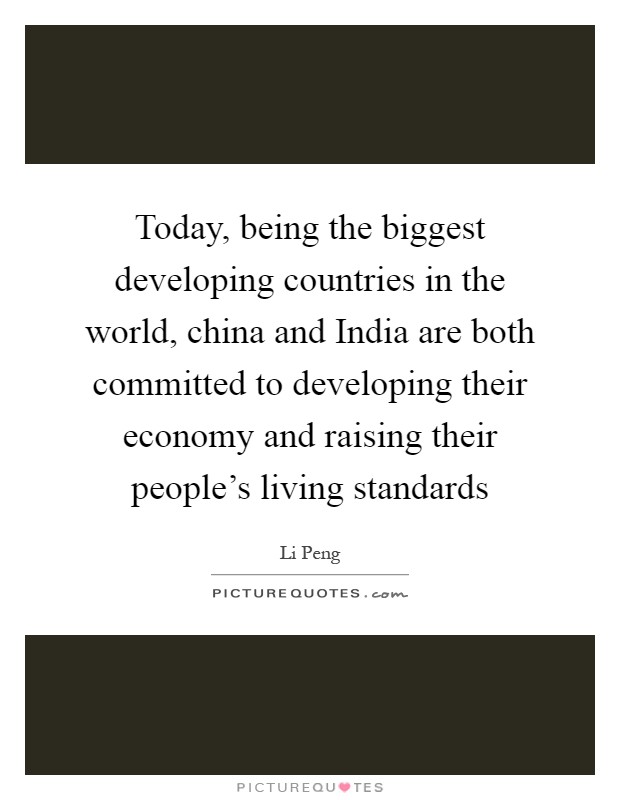 Today, being the biggest developing countries in the world, china and India are both committed to developing their economy and raising their people's living standards Picture Quote #1