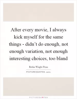 After every movie, I always kick myself for the same things - didn’t do enough, not enough variation, not enough interesting choices, too bland Picture Quote #1