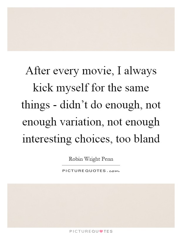 After every movie, I always kick myself for the same things - didn't do enough, not enough variation, not enough interesting choices, too bland Picture Quote #1