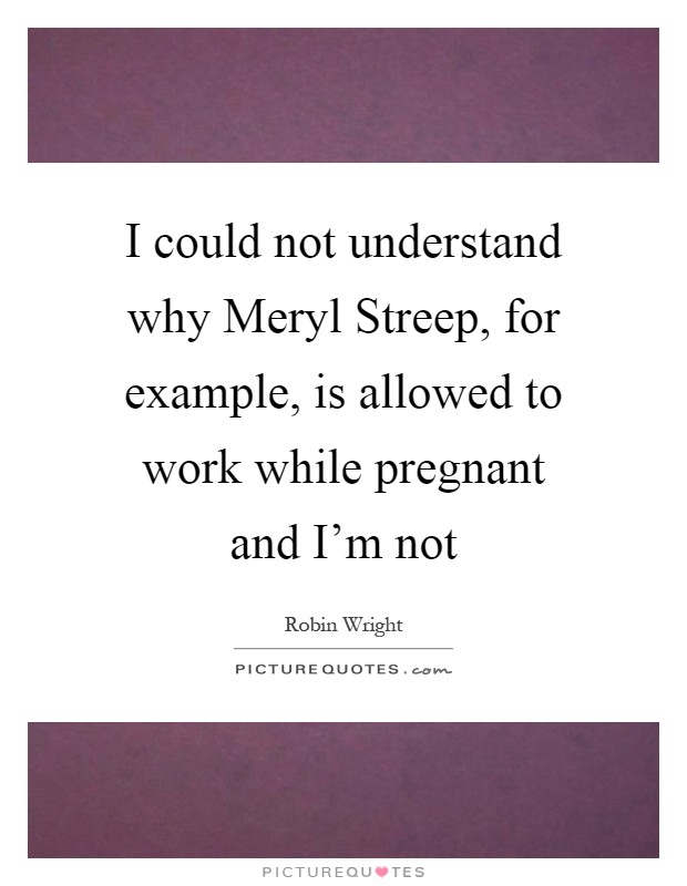 I could not understand why Meryl Streep, for example, is allowed to work while pregnant and I'm not Picture Quote #1
