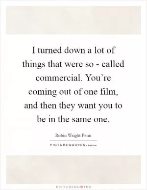 I turned down a lot of things that were so - called commercial. You’re coming out of one film, and then they want you to be in the same one Picture Quote #1