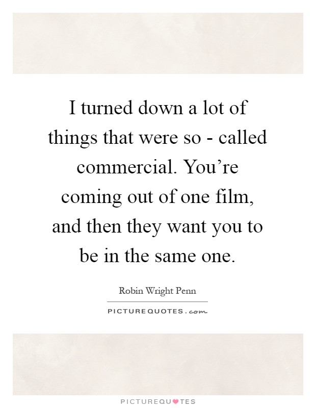 I turned down a lot of things that were so - called commercial. You're coming out of one film, and then they want you to be in the same one Picture Quote #1